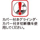 カバー付きグラインダ・カバー付き切断機を使用してください。